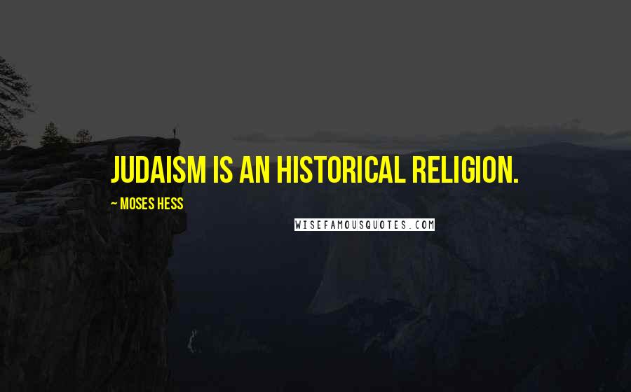 Moses Hess Quotes: Judaism is an historical religion.