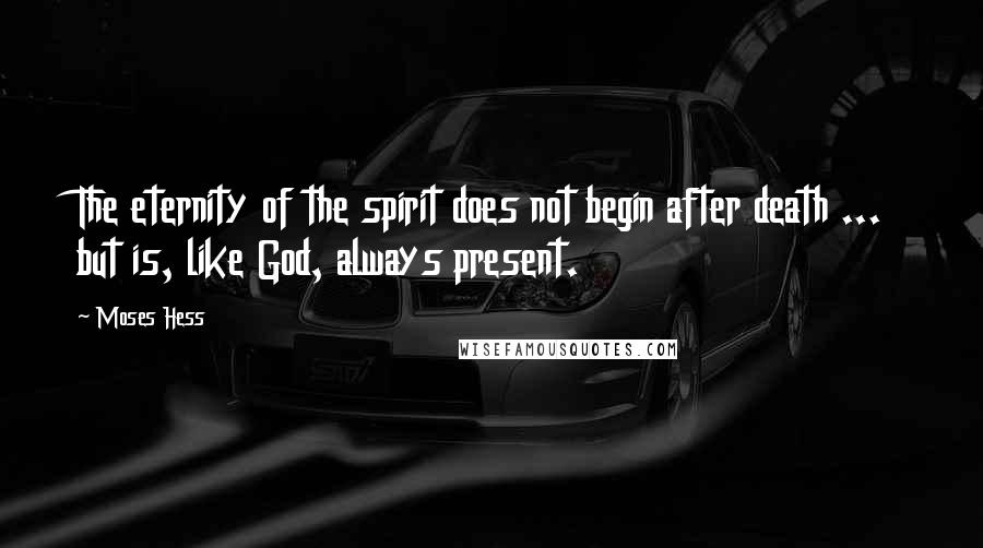 Moses Hess Quotes: The eternity of the spirit does not begin after death ... but is, like God, always present.