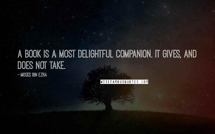 Moses Ibn Ezra Quotes: A book is a most delightful companion. It gives, and does not take.