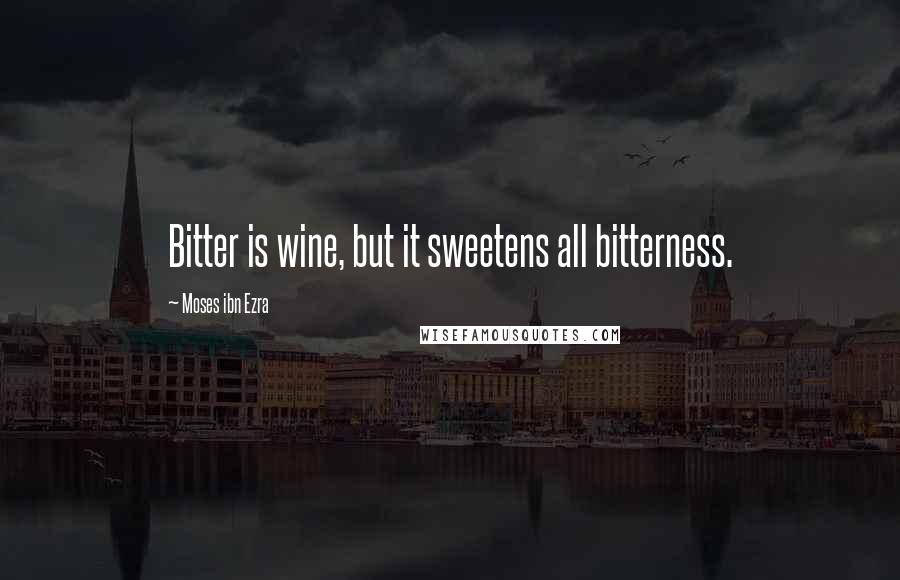 Moses Ibn Ezra Quotes: Bitter is wine, but it sweetens all bitterness.