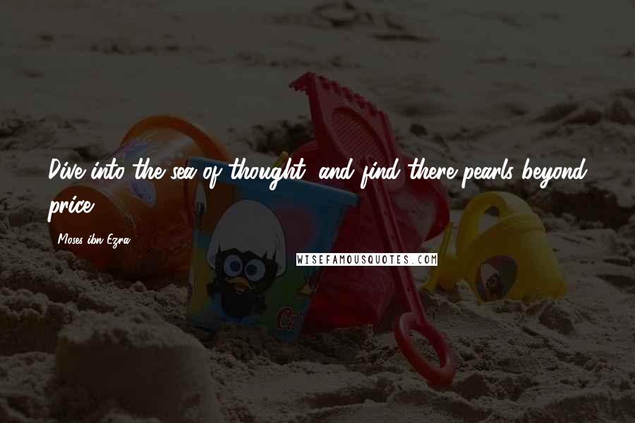Moses Ibn Ezra Quotes: Dive into the sea of thought, and find there pearls beyond price.