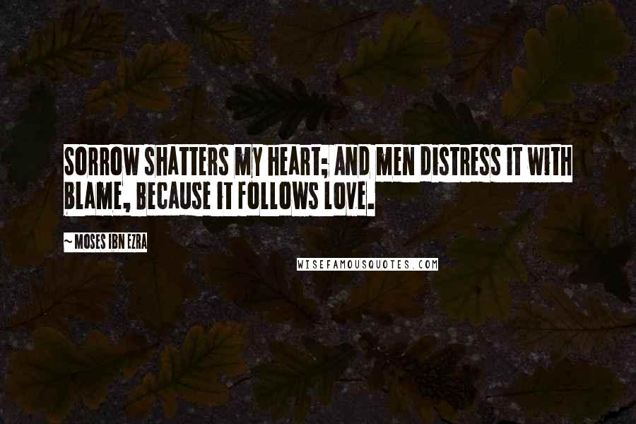 Moses Ibn Ezra Quotes: Sorrow shatters my heart; And men distress it with blame, Because it follows love.