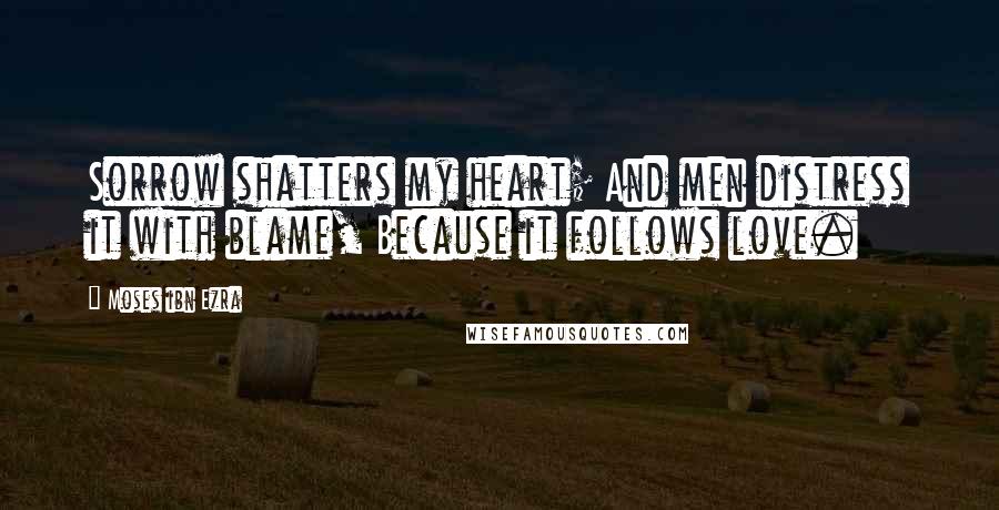 Moses Ibn Ezra Quotes: Sorrow shatters my heart; And men distress it with blame, Because it follows love.