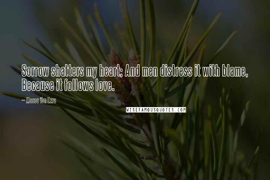 Moses Ibn Ezra Quotes: Sorrow shatters my heart; And men distress it with blame, Because it follows love.