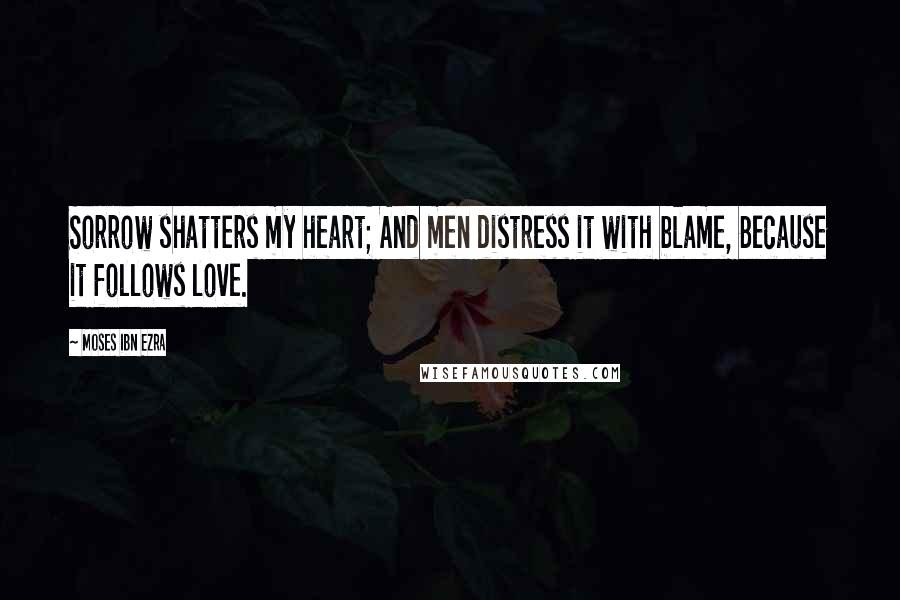 Moses Ibn Ezra Quotes: Sorrow shatters my heart; And men distress it with blame, Because it follows love.