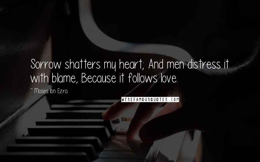 Moses Ibn Ezra Quotes: Sorrow shatters my heart; And men distress it with blame, Because it follows love.