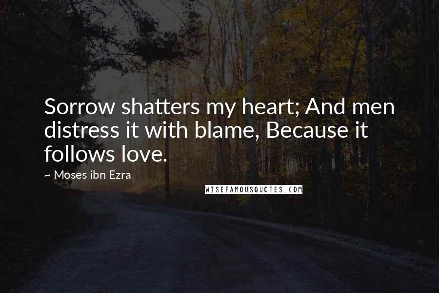 Moses Ibn Ezra Quotes: Sorrow shatters my heart; And men distress it with blame, Because it follows love.