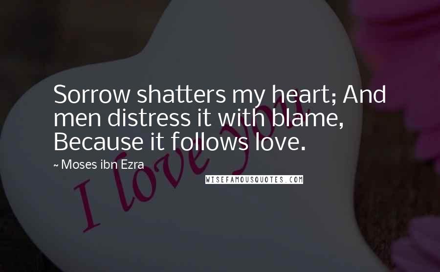 Moses Ibn Ezra Quotes: Sorrow shatters my heart; And men distress it with blame, Because it follows love.