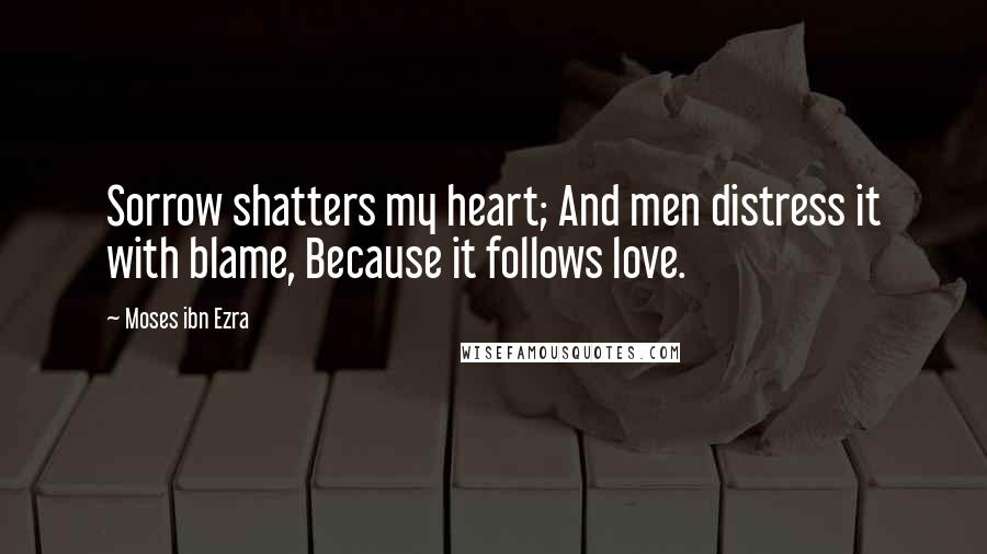 Moses Ibn Ezra Quotes: Sorrow shatters my heart; And men distress it with blame, Because it follows love.