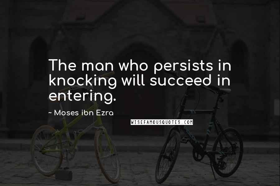 Moses Ibn Ezra Quotes: The man who persists in knocking will succeed in entering.