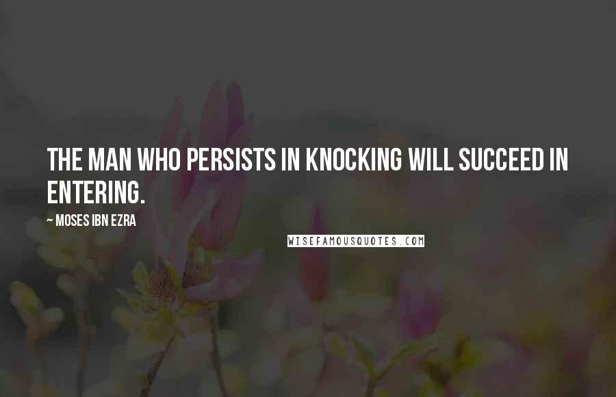 Moses Ibn Ezra Quotes: The man who persists in knocking will succeed in entering.
