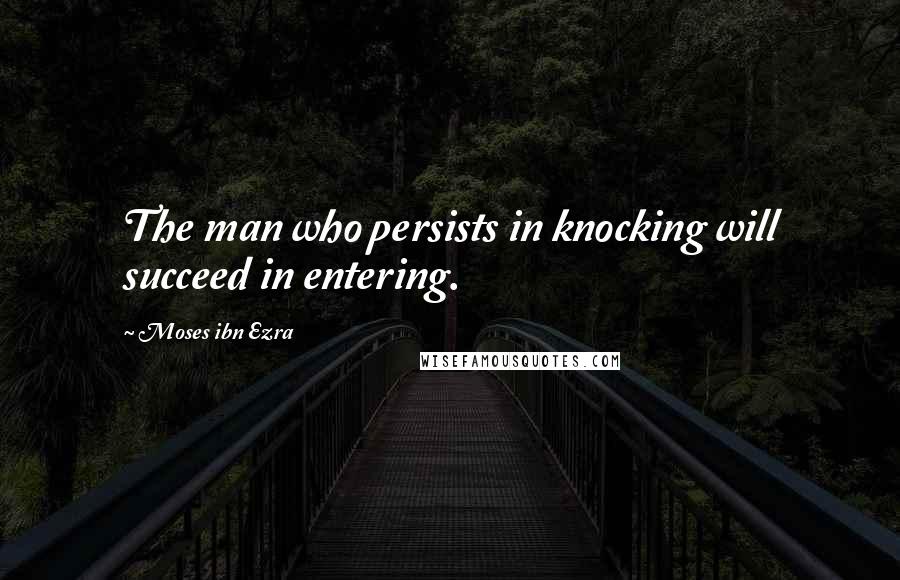 Moses Ibn Ezra Quotes: The man who persists in knocking will succeed in entering.