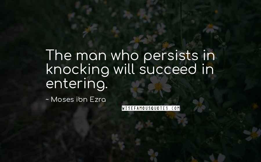 Moses Ibn Ezra Quotes: The man who persists in knocking will succeed in entering.