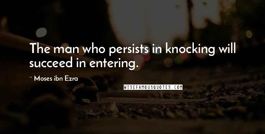 Moses Ibn Ezra Quotes: The man who persists in knocking will succeed in entering.