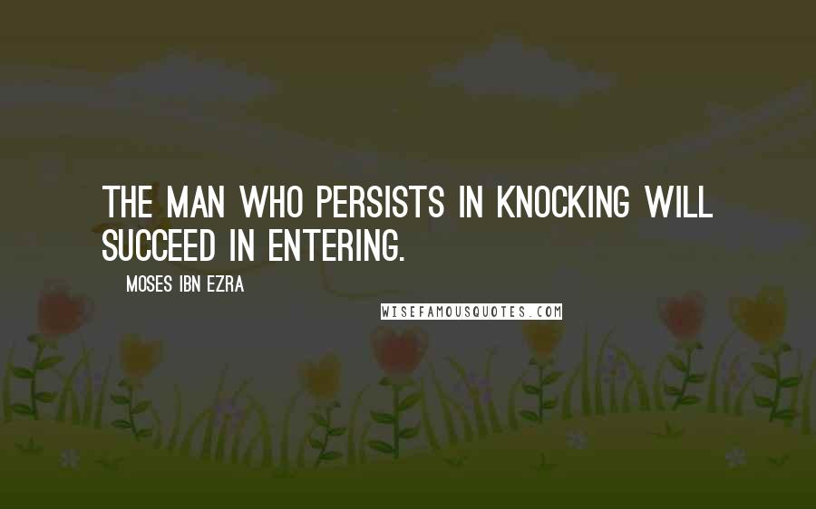 Moses Ibn Ezra Quotes: The man who persists in knocking will succeed in entering.