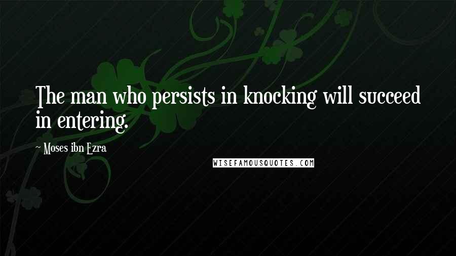Moses Ibn Ezra Quotes: The man who persists in knocking will succeed in entering.