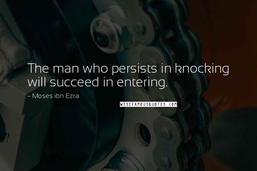 Moses Ibn Ezra Quotes: The man who persists in knocking will succeed in entering.