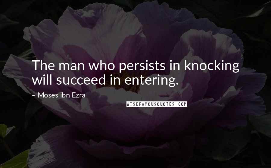 Moses Ibn Ezra Quotes: The man who persists in knocking will succeed in entering.