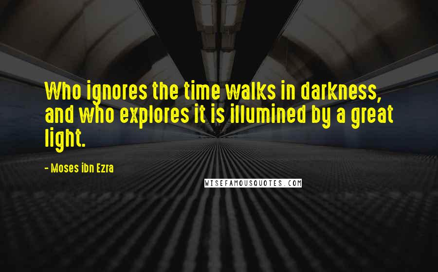 Moses Ibn Ezra Quotes: Who ignores the time walks in darkness, and who explores it is illumined by a great light.