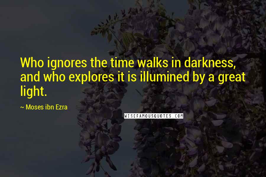 Moses Ibn Ezra Quotes: Who ignores the time walks in darkness, and who explores it is illumined by a great light.