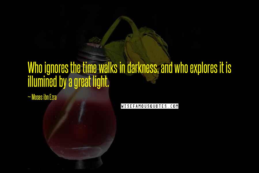 Moses Ibn Ezra Quotes: Who ignores the time walks in darkness, and who explores it is illumined by a great light.