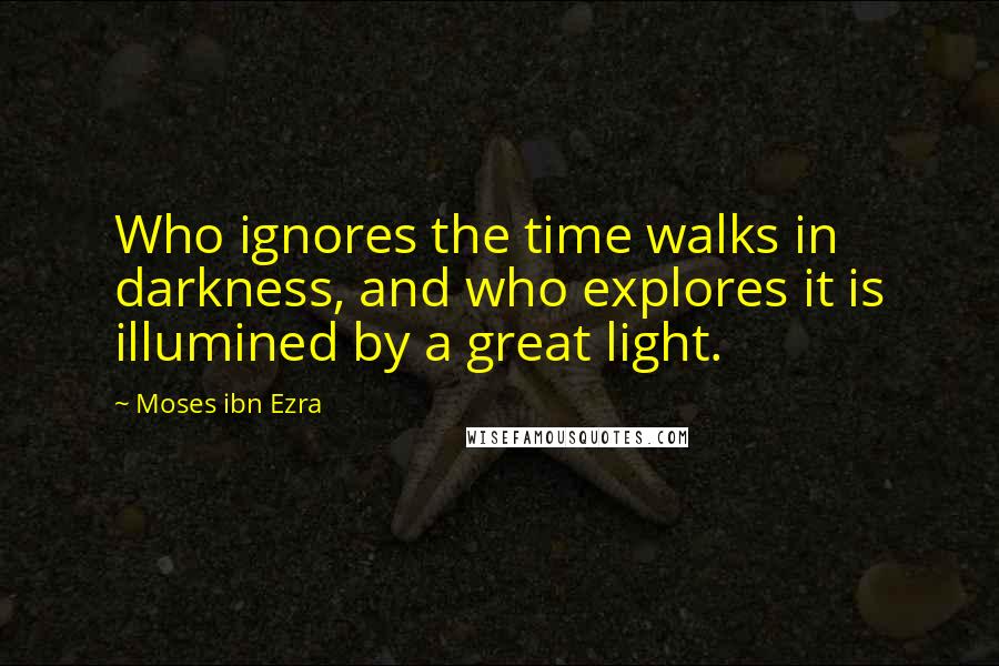 Moses Ibn Ezra Quotes: Who ignores the time walks in darkness, and who explores it is illumined by a great light.