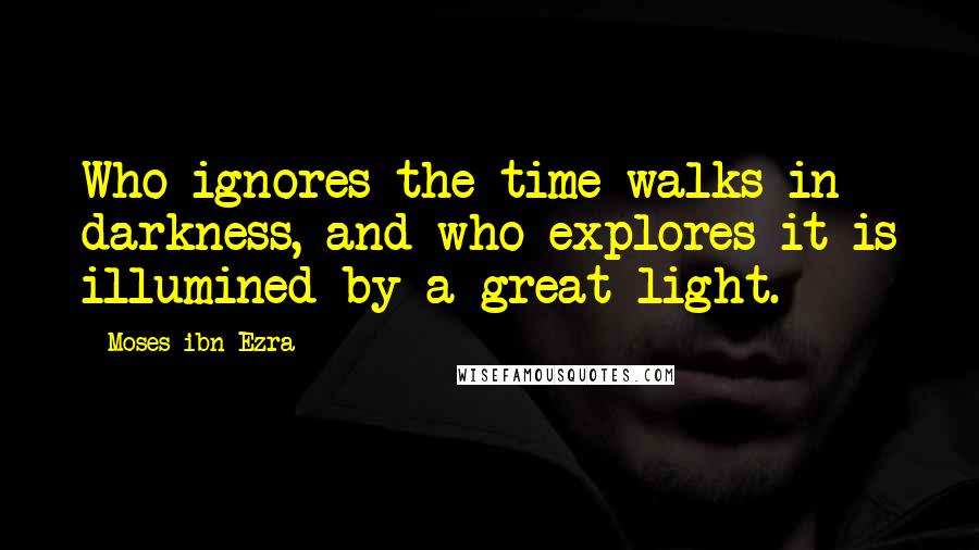 Moses Ibn Ezra Quotes: Who ignores the time walks in darkness, and who explores it is illumined by a great light.