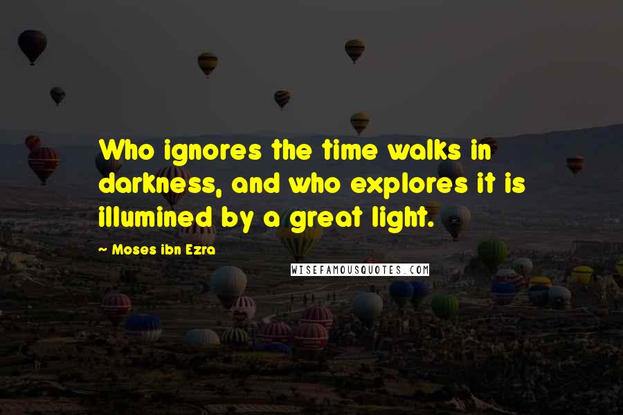 Moses Ibn Ezra Quotes: Who ignores the time walks in darkness, and who explores it is illumined by a great light.