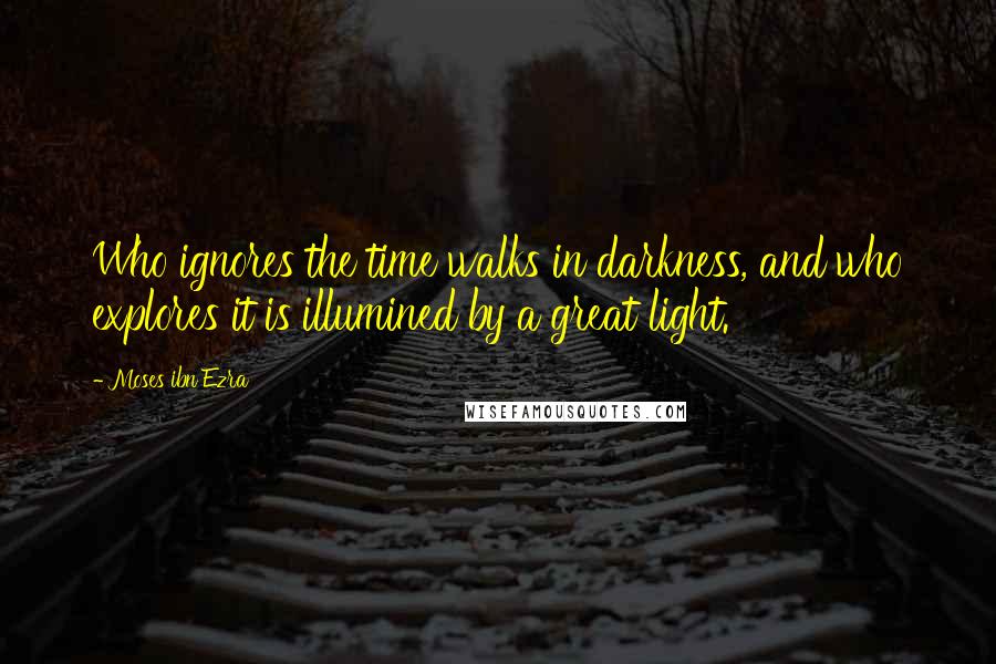 Moses Ibn Ezra Quotes: Who ignores the time walks in darkness, and who explores it is illumined by a great light.