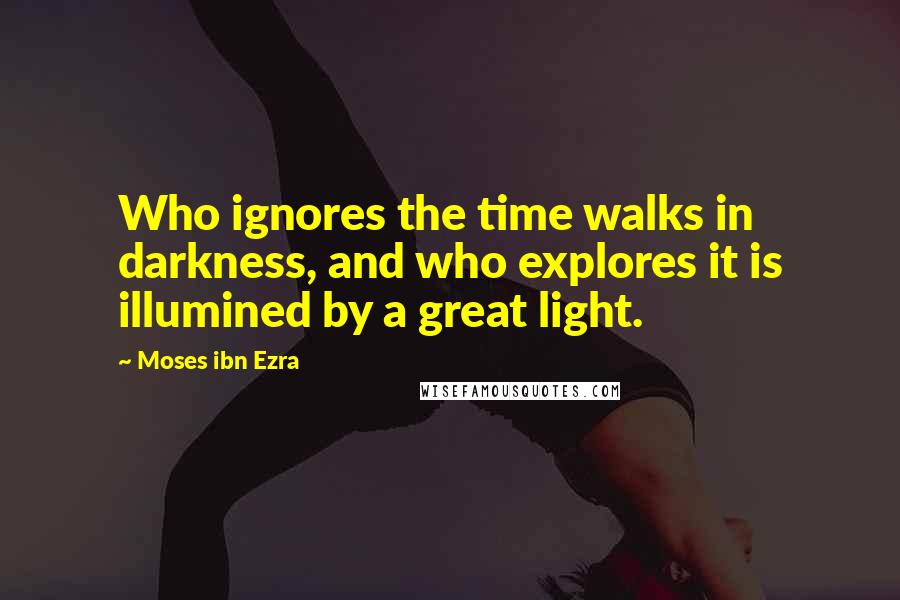 Moses Ibn Ezra Quotes: Who ignores the time walks in darkness, and who explores it is illumined by a great light.