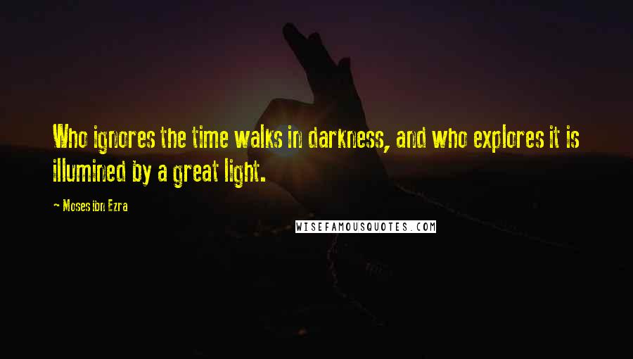 Moses Ibn Ezra Quotes: Who ignores the time walks in darkness, and who explores it is illumined by a great light.