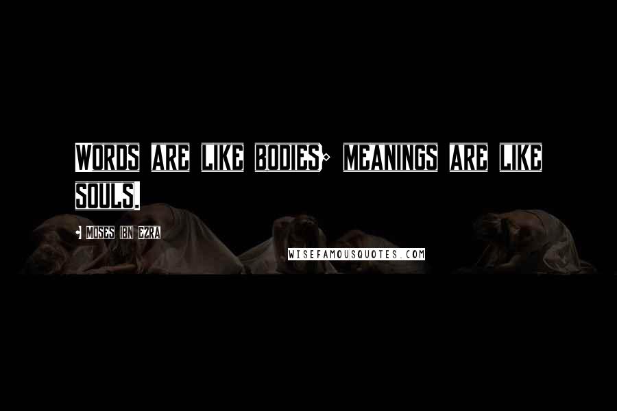 Moses Ibn Ezra Quotes: Words are like bodies; meanings are like souls.