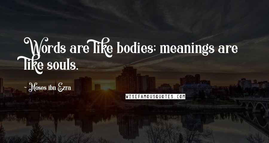 Moses Ibn Ezra Quotes: Words are like bodies; meanings are like souls.
