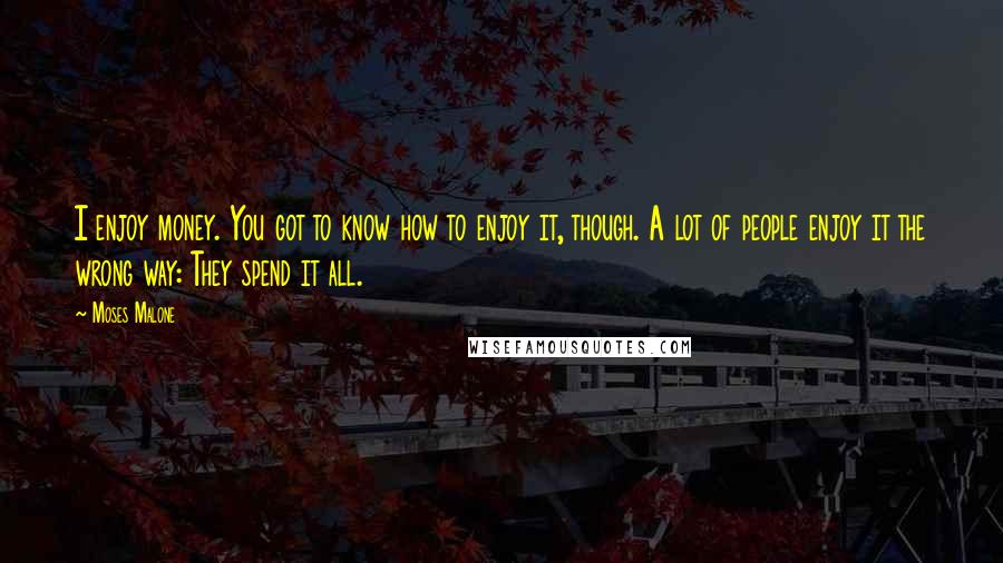 Moses Malone Quotes: I enjoy money. You got to know how to enjoy it, though. A lot of people enjoy it the wrong way: They spend it all.