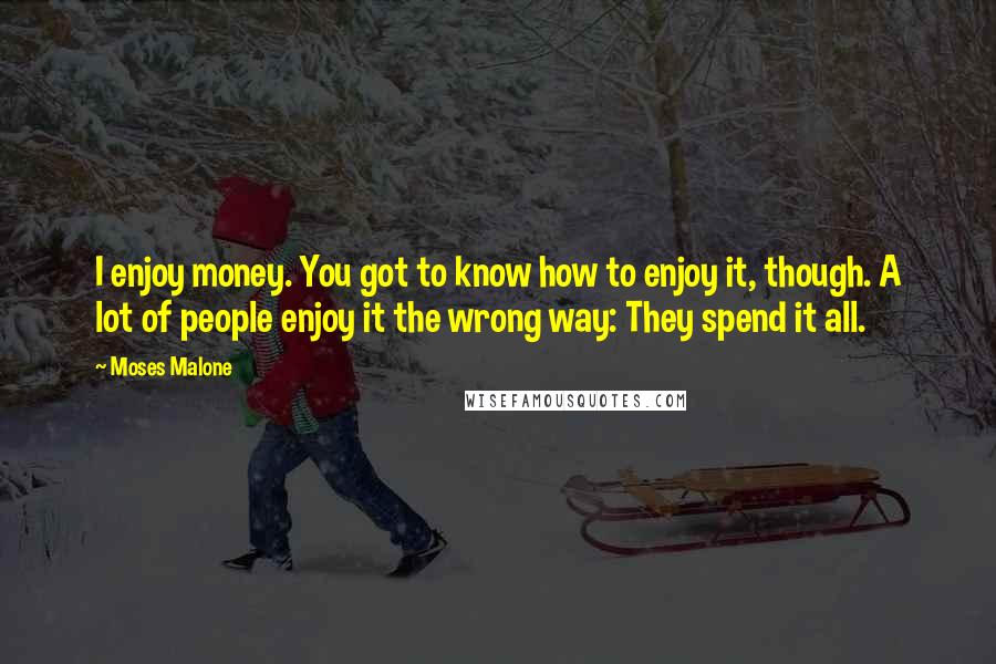 Moses Malone Quotes: I enjoy money. You got to know how to enjoy it, though. A lot of people enjoy it the wrong way: They spend it all.
