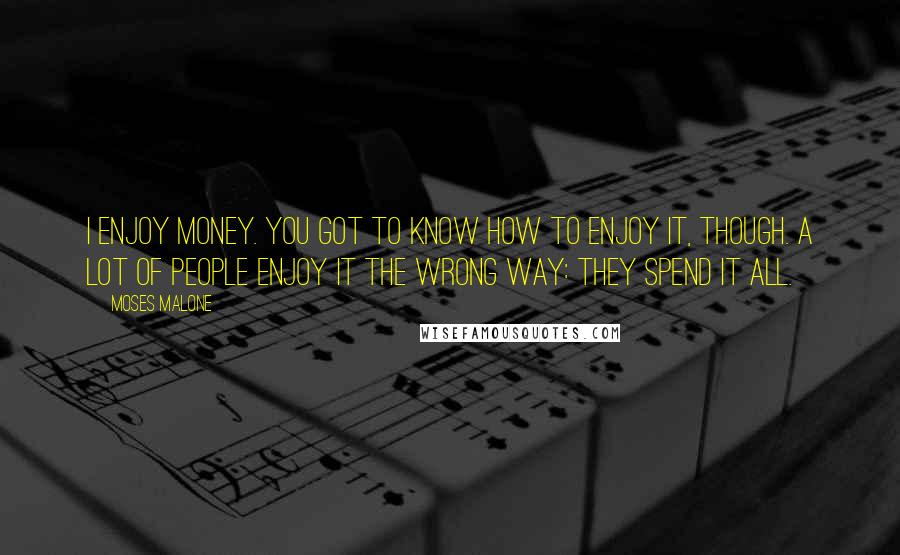 Moses Malone Quotes: I enjoy money. You got to know how to enjoy it, though. A lot of people enjoy it the wrong way: They spend it all.