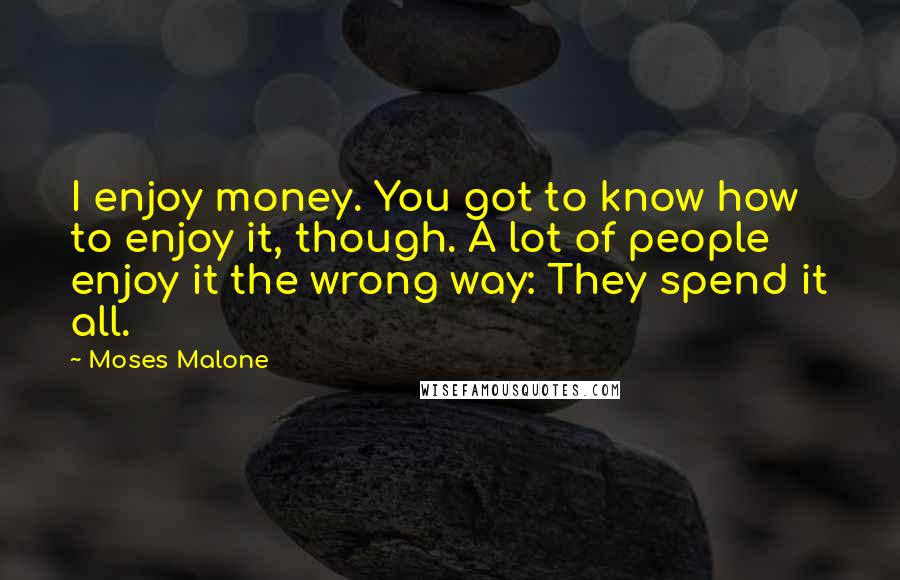 Moses Malone Quotes: I enjoy money. You got to know how to enjoy it, though. A lot of people enjoy it the wrong way: They spend it all.