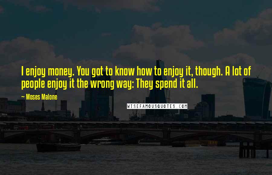 Moses Malone Quotes: I enjoy money. You got to know how to enjoy it, though. A lot of people enjoy it the wrong way: They spend it all.