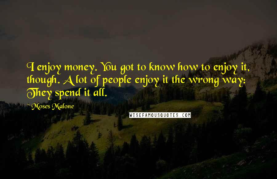 Moses Malone Quotes: I enjoy money. You got to know how to enjoy it, though. A lot of people enjoy it the wrong way: They spend it all.
