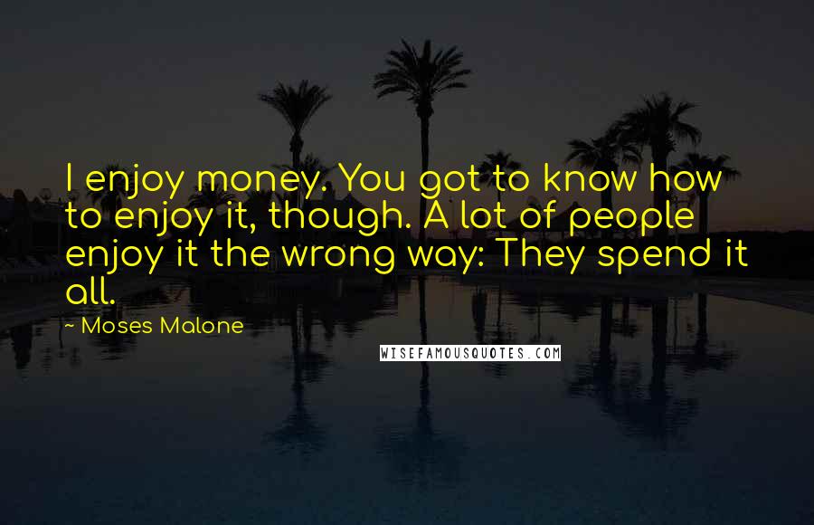 Moses Malone Quotes: I enjoy money. You got to know how to enjoy it, though. A lot of people enjoy it the wrong way: They spend it all.