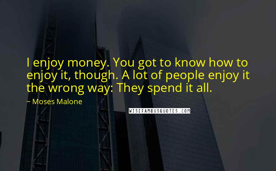 Moses Malone Quotes: I enjoy money. You got to know how to enjoy it, though. A lot of people enjoy it the wrong way: They spend it all.