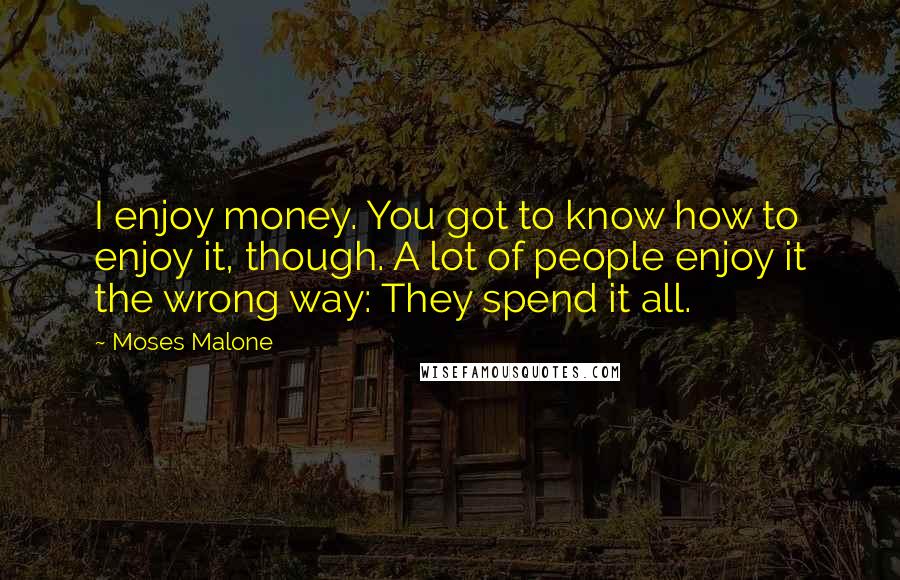 Moses Malone Quotes: I enjoy money. You got to know how to enjoy it, though. A lot of people enjoy it the wrong way: They spend it all.