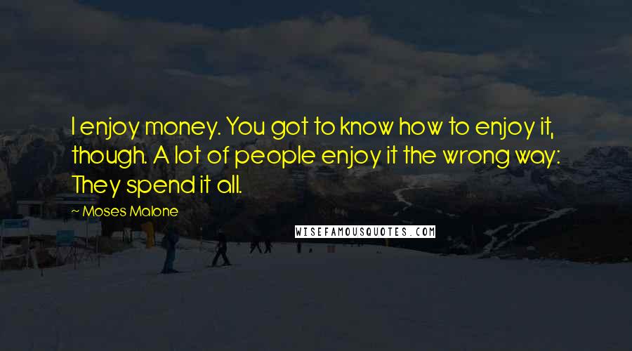 Moses Malone Quotes: I enjoy money. You got to know how to enjoy it, though. A lot of people enjoy it the wrong way: They spend it all.