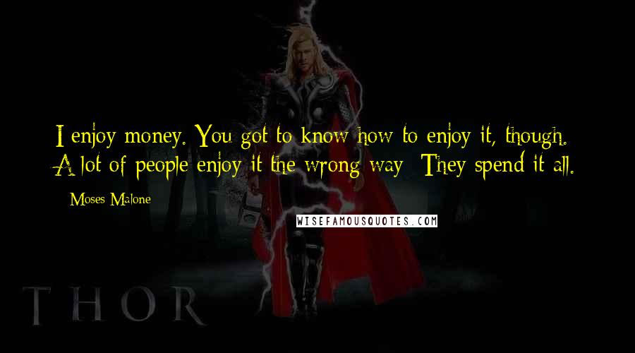 Moses Malone Quotes: I enjoy money. You got to know how to enjoy it, though. A lot of people enjoy it the wrong way: They spend it all.