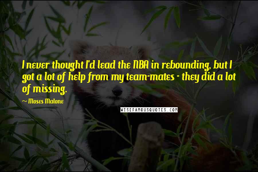 Moses Malone Quotes: I never thought I'd lead the NBA in rebounding, but I got a lot of help from my team-mates - they did a lot of missing.