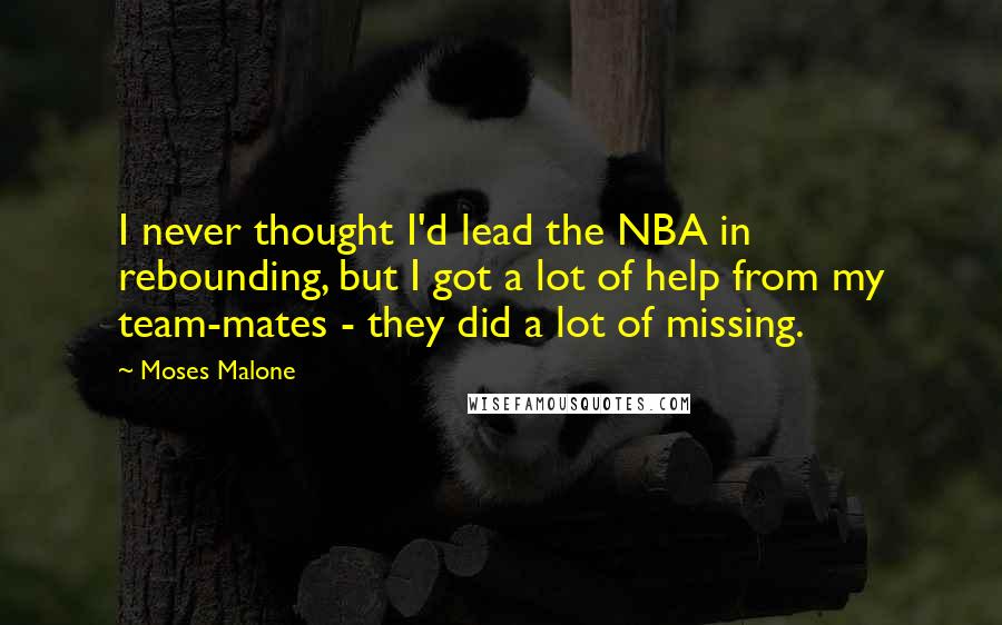 Moses Malone Quotes: I never thought I'd lead the NBA in rebounding, but I got a lot of help from my team-mates - they did a lot of missing.