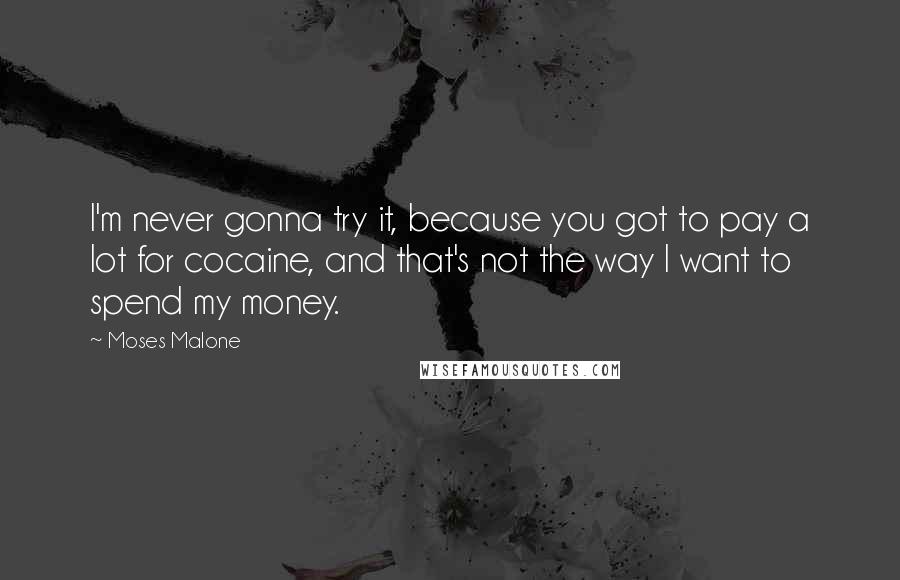 Moses Malone Quotes: I'm never gonna try it, because you got to pay a lot for cocaine, and that's not the way I want to spend my money.