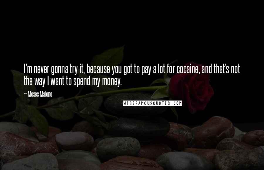 Moses Malone Quotes: I'm never gonna try it, because you got to pay a lot for cocaine, and that's not the way I want to spend my money.