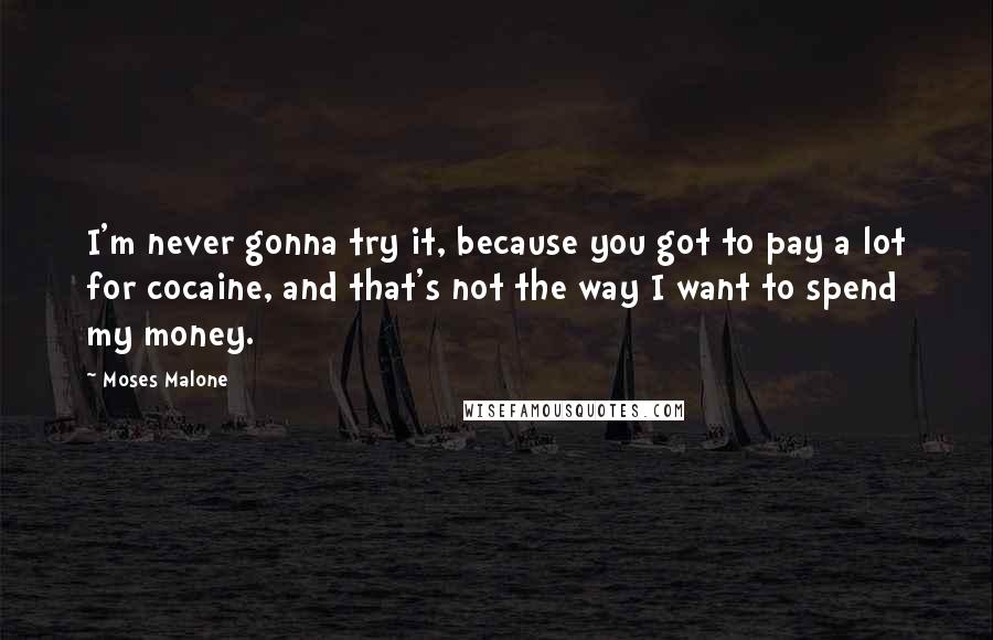 Moses Malone Quotes: I'm never gonna try it, because you got to pay a lot for cocaine, and that's not the way I want to spend my money.