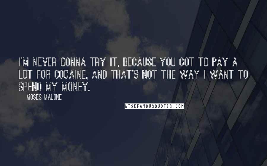 Moses Malone Quotes: I'm never gonna try it, because you got to pay a lot for cocaine, and that's not the way I want to spend my money.